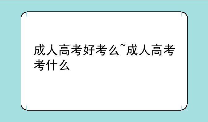 成人高考好考么~成人高考考什么