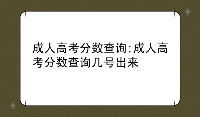 成人高考分数查询;成人高考分数查询几号出来