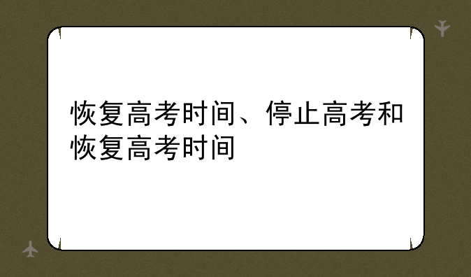 恢复高考时间、停止高考和恢复高考时间