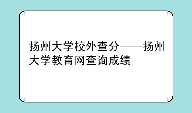 扬州大学校外查分——扬州大学教育网查询成绩