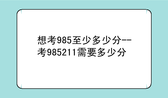 想考985至少多少分--考985211需要多少分