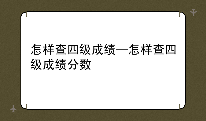 怎样查四级成绩—怎样查四级成绩分数