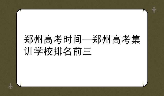 郑州高考时间—郑州高考集训学校排名前三