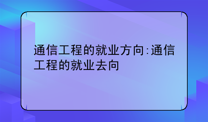 通信工程的就业方向:通信工程的就业去向