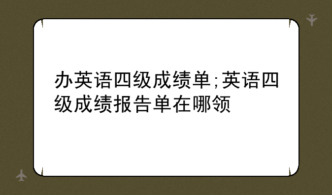 办英语四级成绩单;英语四级成绩报告单在哪领