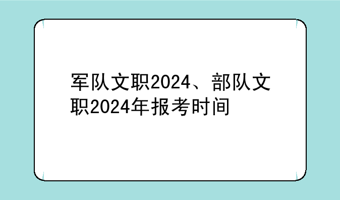 军队文职2024、部队文职2024年报考时间