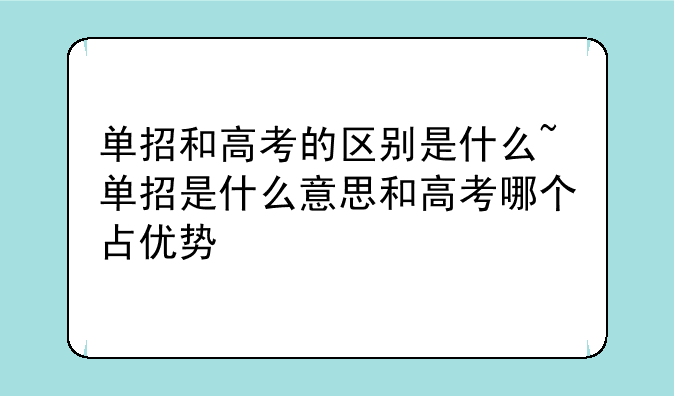 单招和高考的区别是什么~单招是什么意思和高考哪个占优势