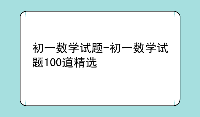 初一数学试题-初一数学试题100道精选