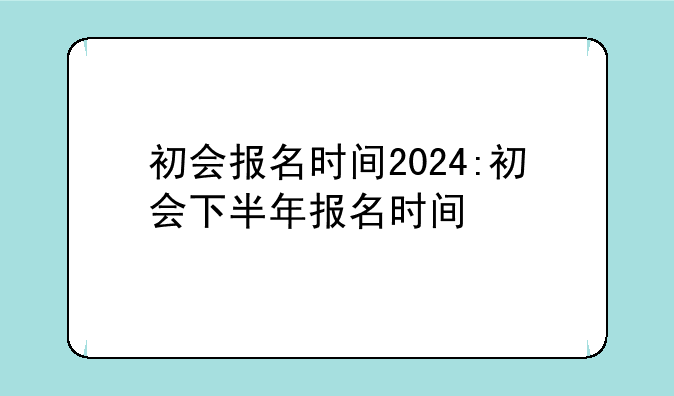 初会报名时间2024:初会下半年报名时间