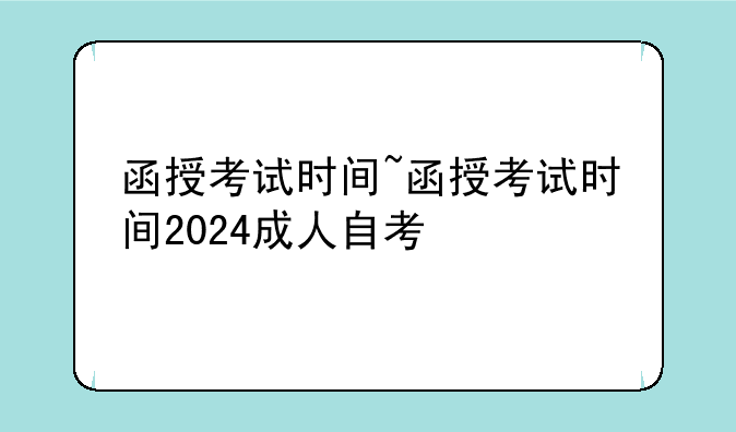 函授考试时间~函授考试时间2024成人自考