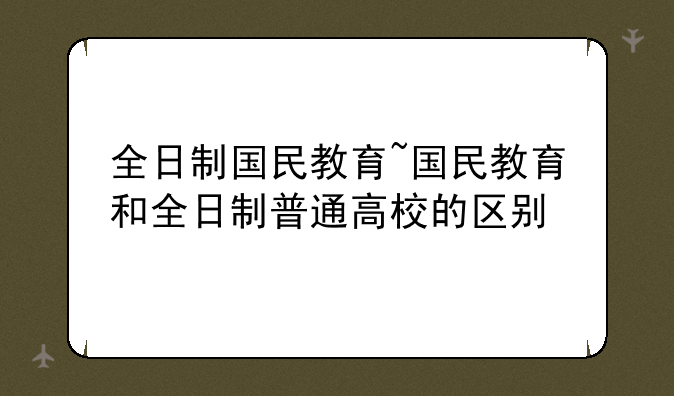 全日制国民教育~国民教育和全日制普通高校的区别