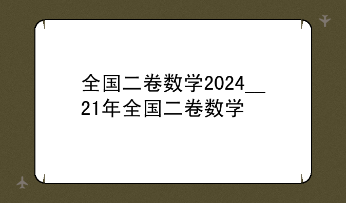 全国二卷数学2024__21年全国二卷数学