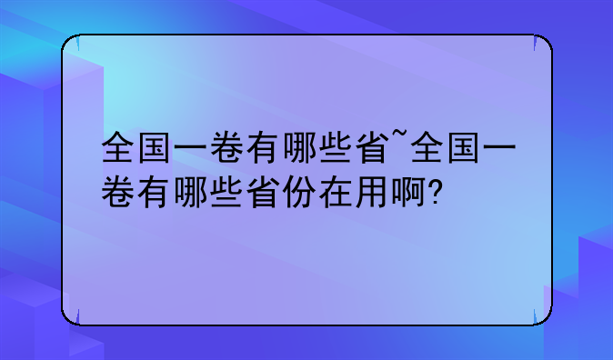 全国一卷有哪些省~全国一卷有哪些省份在用啊?