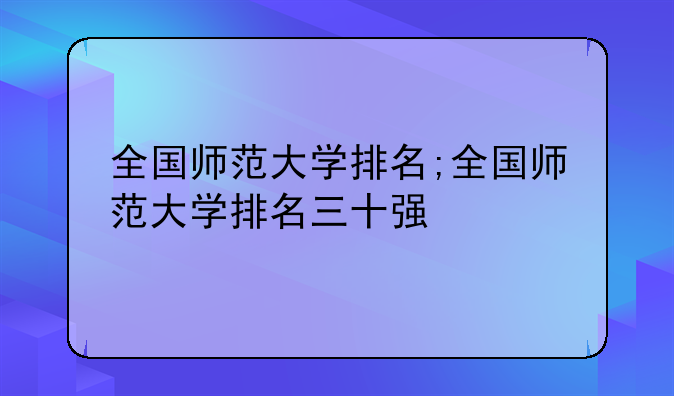 全国师范大学排名;全国师范大学排名三十强