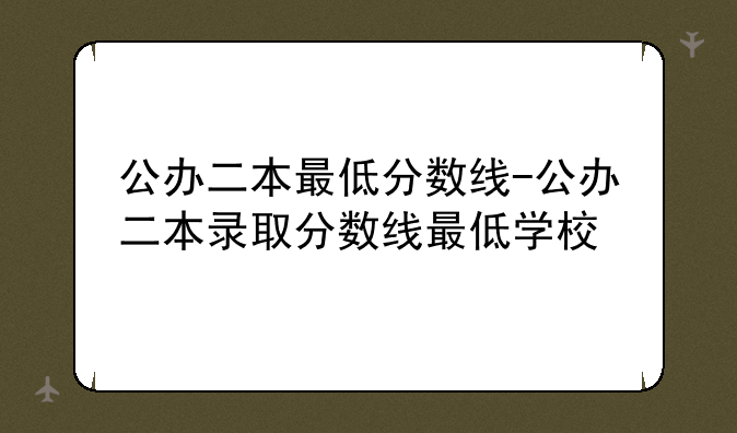 公办二本最低分数线-公办二本录取分数线最低学校