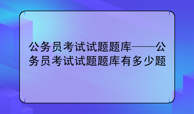 公务员考试试题题库——公务员考试试题题库有多少题