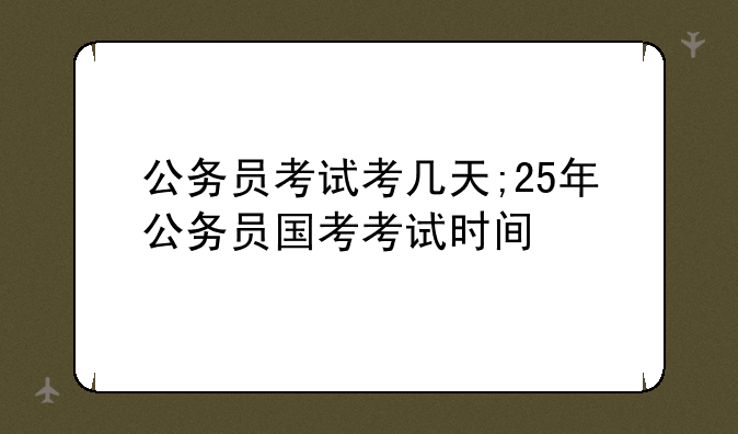 公务员考试考几天;25年公务员国考考试时间