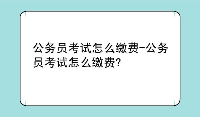 公务员考试怎么缴费-公务员考试怎么缴费?