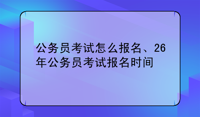 公务员考试怎么报名、26年公务员考试报名时间