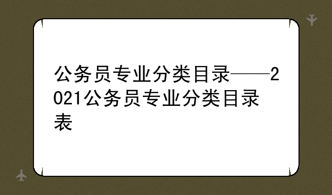 公务员专业分类目录——2021公务员专业分类目录表