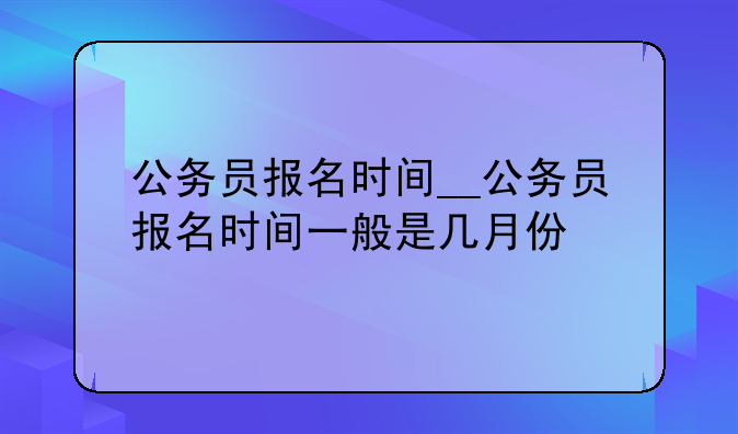 公务员报名时间__公务员报名时间一般是几月份