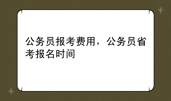 公务员报考费用，公务员省考报名时间