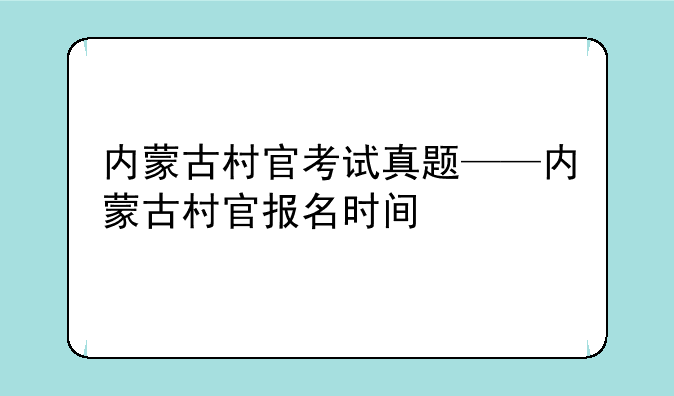 内蒙古村官考试真题——内蒙古村官报名时间