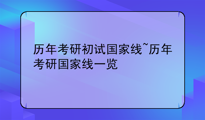 历年考研初试国家线~历年考研国家线一览