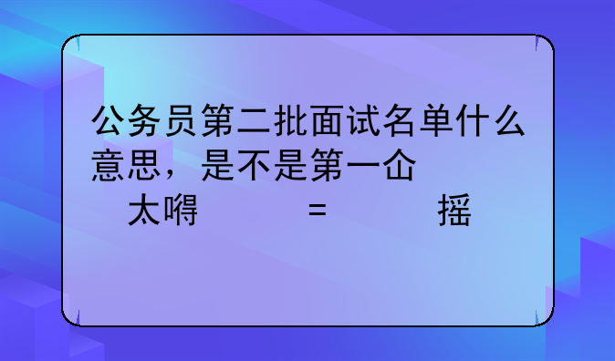 公务员第二批面试名单什么意思，是不是第一批面试有太多没过的从后面分数补呢。一般会是什么时候出来？